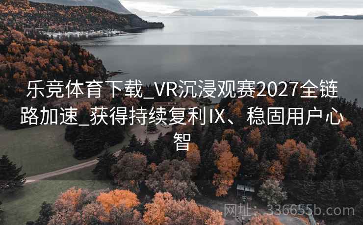 乐竞体育下载_VR沉浸观赛2027全链路加速_获得持续复利Ⅸ、稳固用户心智