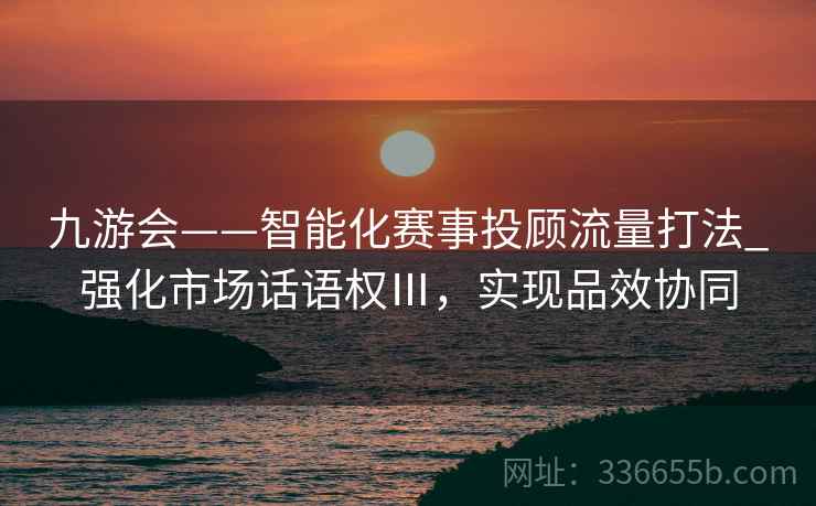 九游会——智能化赛事投顾流量打法_强化市场话语权Ⅲ，实现品效协同