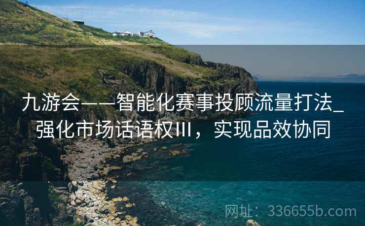 九游会——智能化赛事投顾流量打法_强化市场话语权Ⅲ，实现品效协同