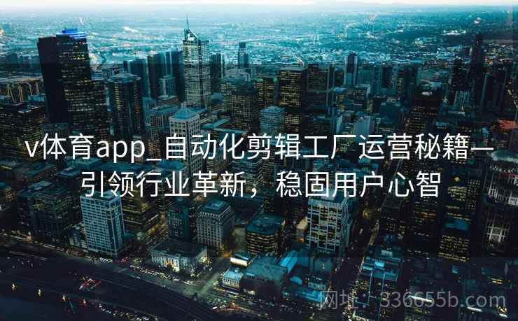 v体育app_自动化剪辑工厂运营秘籍—引领行业革新，稳固用户心智