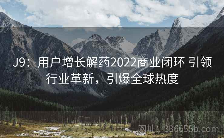 J9：用户增长解药2022商业闭环 引领行业革新，引爆全球热度