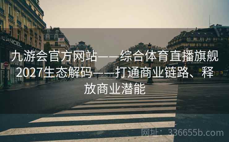 九游会官方网站——综合体育直播旗舰2027生态解码——打通商业链路、释放商业潜能