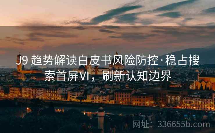 J9 趋势解读白皮书风险防控·稳占搜索首屏Ⅵ，刷新认知边界