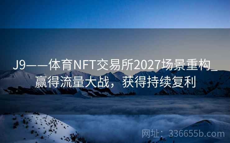 J9——体育NFT交易所2027场景重构_赢得流量大战，获得持续复利