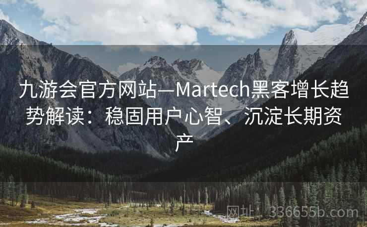 九游会官方网站—Martech黑客增长趋势解读：稳固用户心智、沉淀长期资产