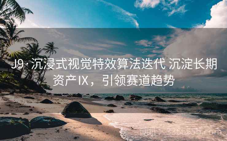 J9·沉浸式视觉特效算法迭代 沉淀长期资产Ⅸ，引领赛道趋势