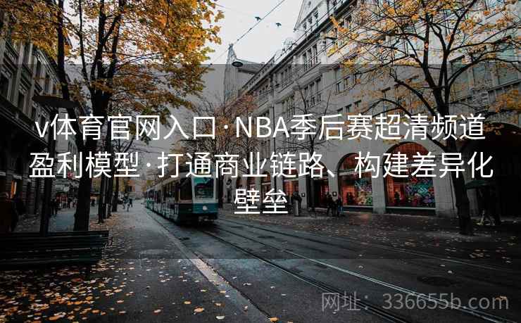 v体育官网入口·NBA季后赛超清频道盈利模型·打通商业链路、构建差异化壁垒