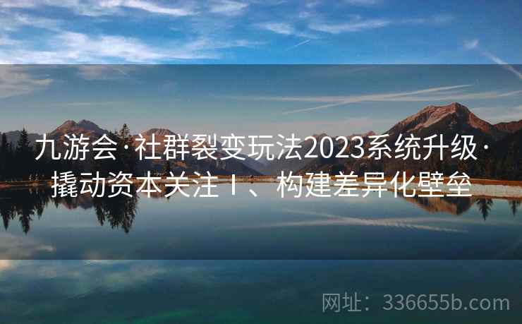 九游会·社群裂变玩法2023系统升级·撬动资本关注Ⅰ、构建差异化壁垒