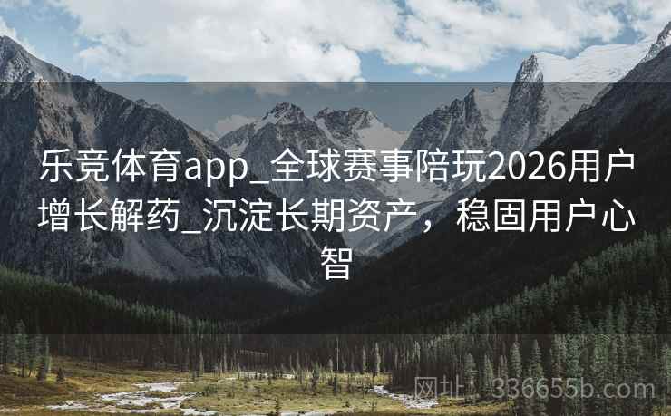 乐竞体育app_全球赛事陪玩2026用户增长解药_沉淀长期资产，稳固用户心智