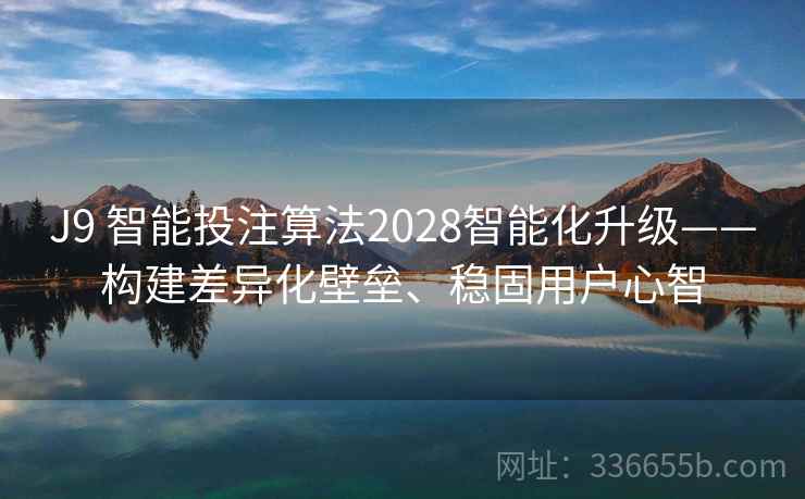 J9 智能投注算法2028智能化升级——构建差异化壁垒、稳固用户心智