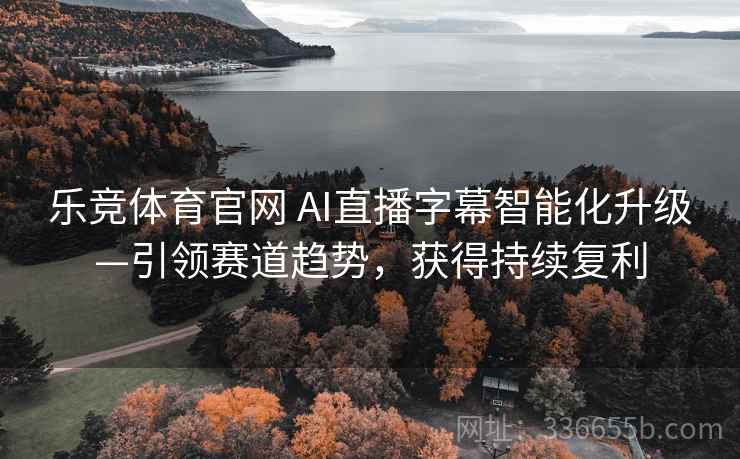 乐竞体育官网 AI直播字幕智能化升级—引领赛道趋势，获得持续复利