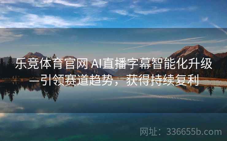 乐竞体育官网 AI直播字幕智能化升级—引领赛道趋势，获得持续复利