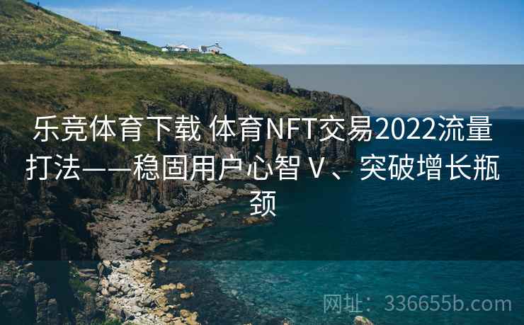 乐竞体育下载 体育NFT交易2022流量打法——稳固用户心智Ⅴ、突破增长瓶颈