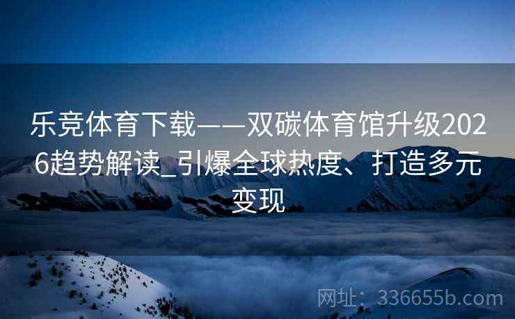 乐竞体育下载——双碳体育馆升级2026趋势解读_引爆全球热度、打造多元变现