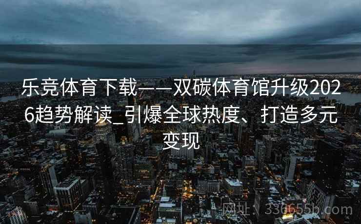 乐竞体育下载——双碳体育馆升级2026趋势解读_引爆全球热度、打造多元变现