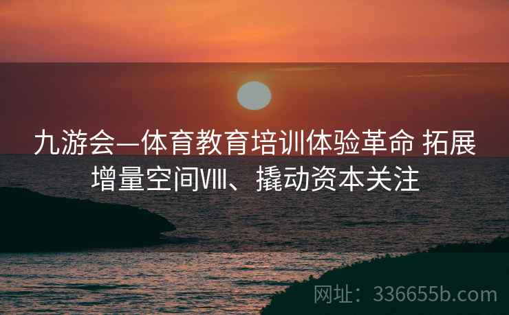 九游会—体育教育培训体验革命 拓展增量空间Ⅷ、撬动资本关注