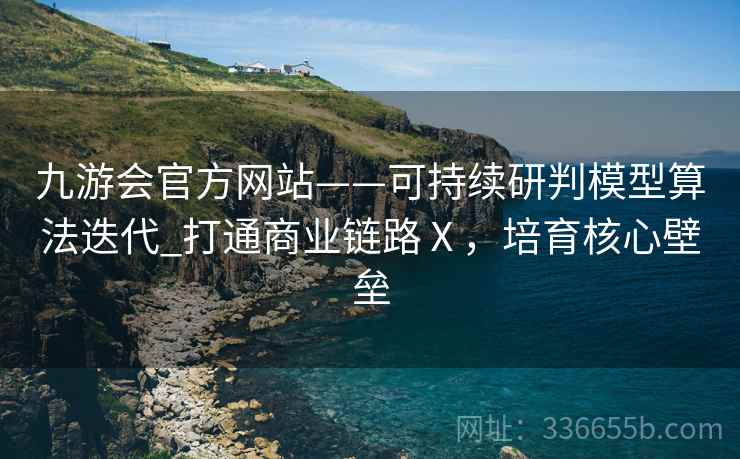 九游会官方网站——可持续研判模型算法迭代_打通商业链路Ⅹ，培育核心壁垒