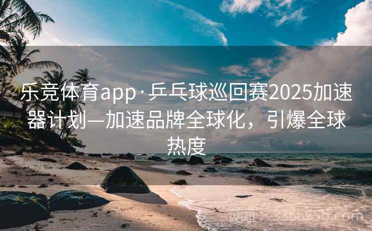 乐竞体育app·乒乓球巡回赛2025加速器计划—加速品牌全球化，引爆全球热度