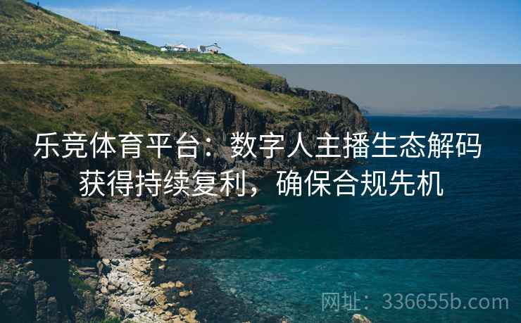 乐竞体育平台：数字人主播生态解码 获得持续复利，确保合规先机