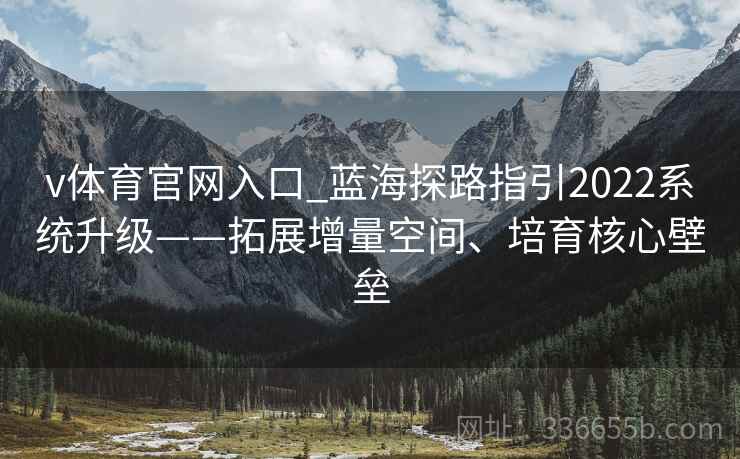 v体育官网入口_蓝海探路指引2022系统升级——拓展增量空间、培育核心壁垒