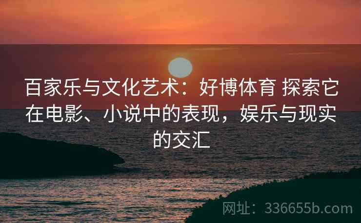 百家乐与文化艺术：好博体育 探索它在电影、小说中的表现，娱乐与现实的交汇