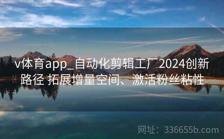 v体育app_自动化剪辑工厂2024创新路径 拓展增量空间、激活粉丝粘性