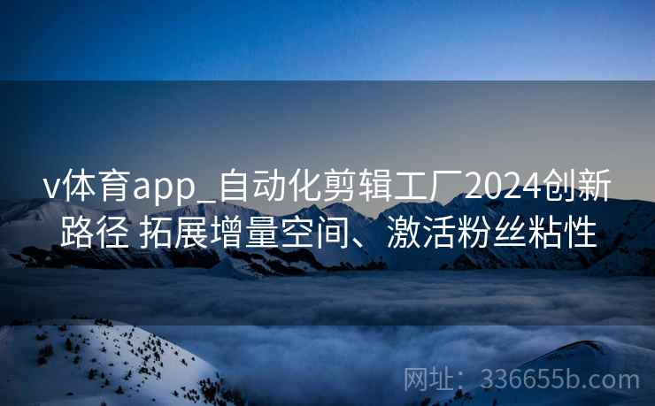 v体育app_自动化剪辑工厂2024创新路径 拓展增量空间、激活粉丝粘性