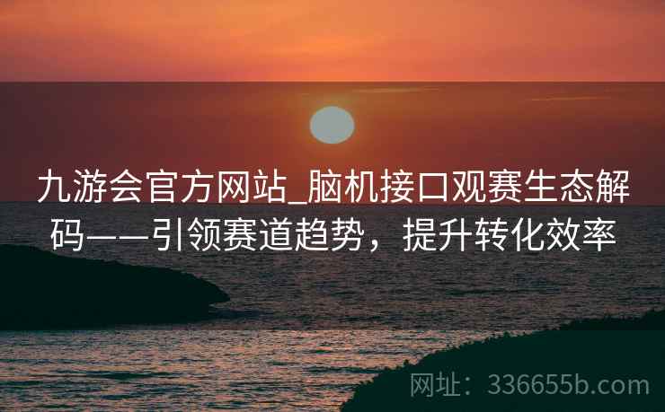 九游会官方网站_脑机接口观赛生态解码——引领赛道趋势，提升转化效率