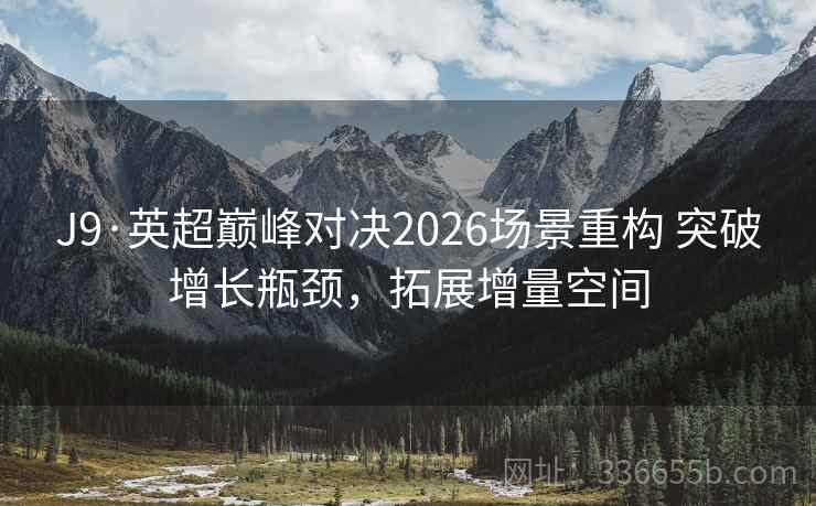 J9·英超巅峰对决2026场景重构 突破增长瓶颈，拓展增量空间