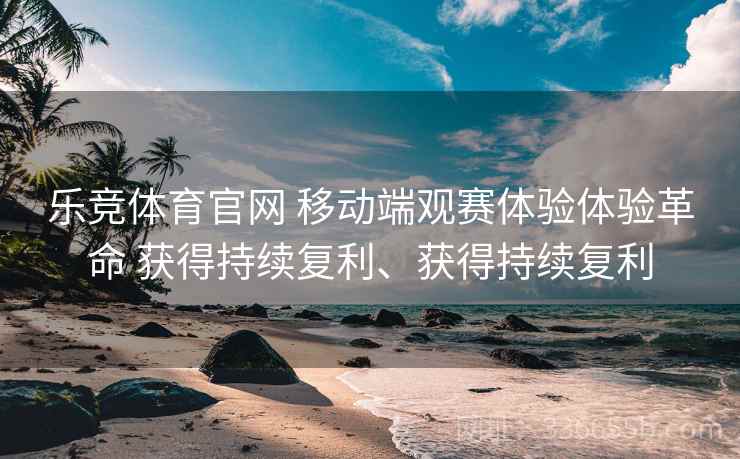 乐竞体育官网 移动端观赛体验体验革命 获得持续复利、获得持续复利